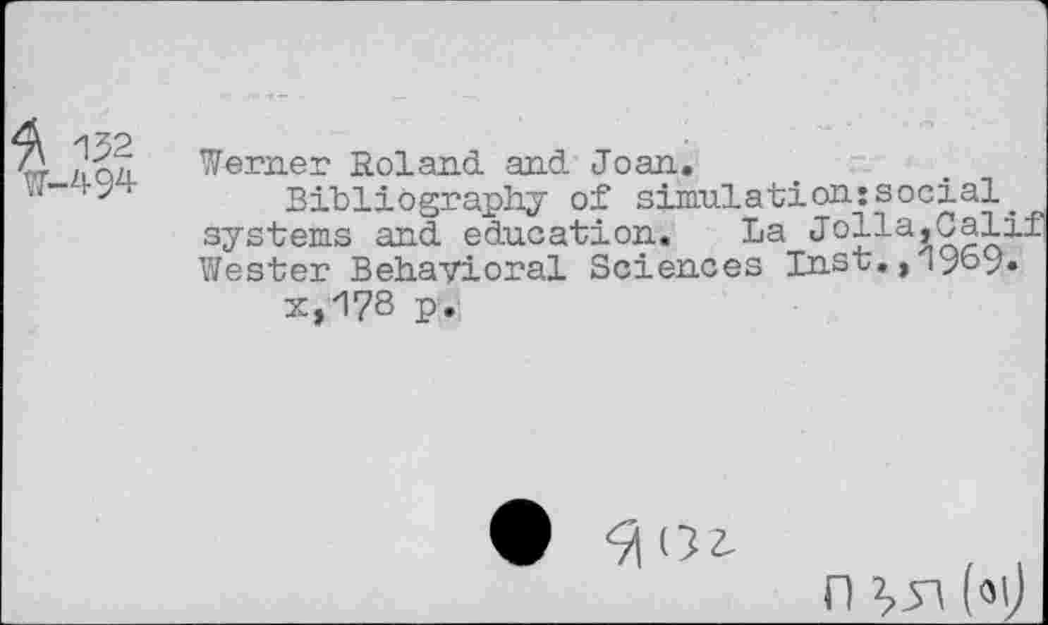 ﻿132
494
Werner Roland, and. Joan.
Bibliography of simulations social. systems and education. La Wester Behavioral Sciences Inst,,19b9* x,17S p.